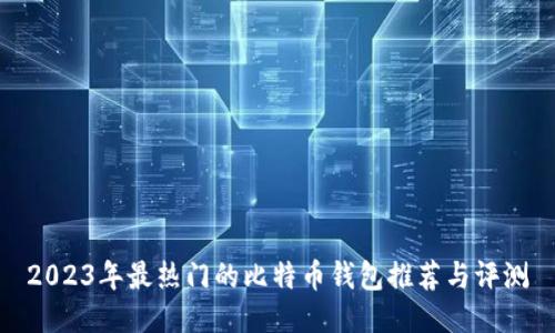2023年最热门的比特币钱包推荐与评测