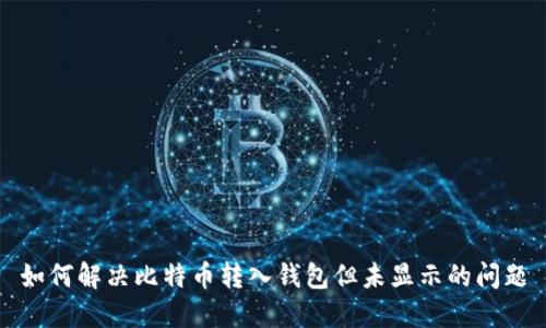 如何解决比特币转入钱包但未显示的问题
