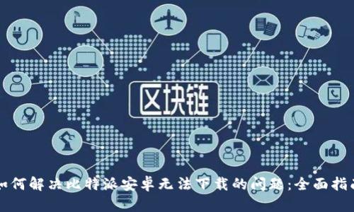 如何解决比特派安卓无法下载的问题：全面指南