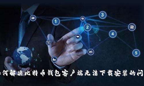 如何解决比特币钱包客户端无法下载安装的问题